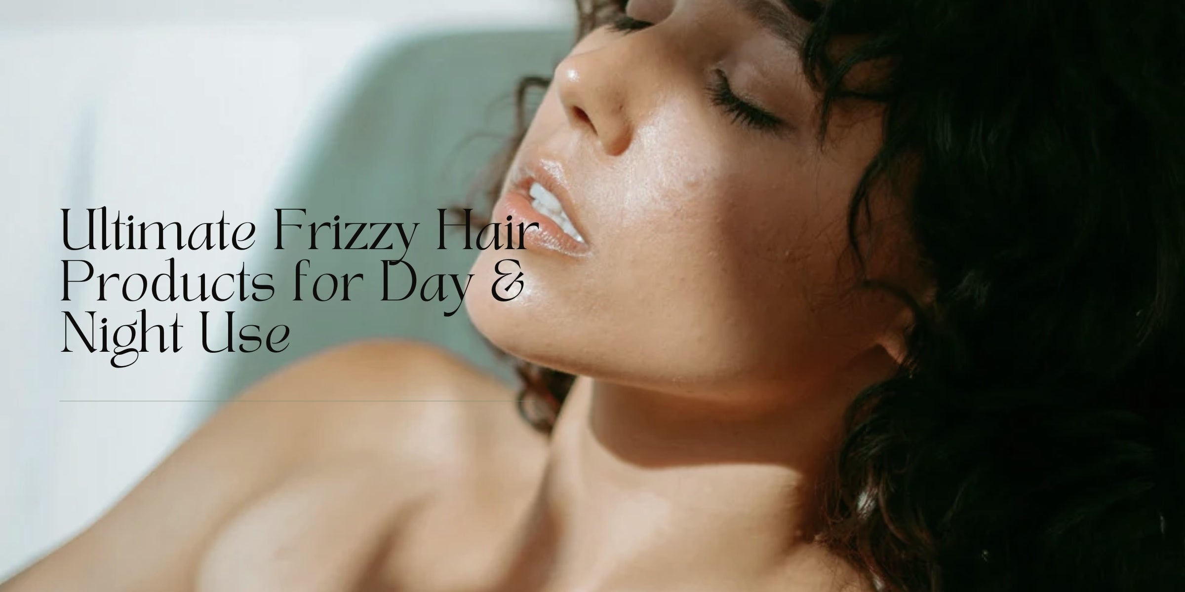 Ultimate Frizzy Hair Products for Day & Night Use